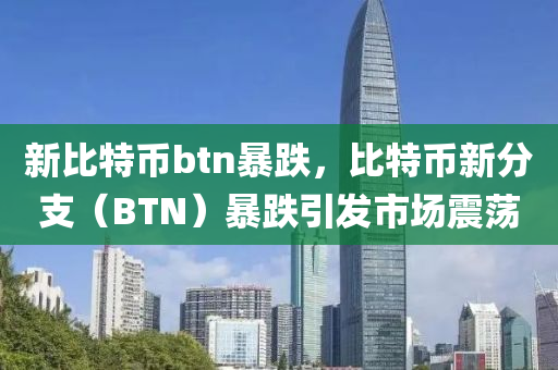 新比特幣btn暴跌，比特幣新分支（BTN）暴跌引發(fā)市場震蕩