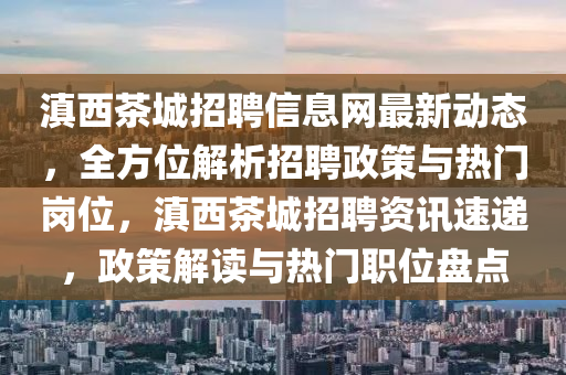 滇西茶城招聘信息網(wǎng)最新動(dòng)態(tài)，全方位解析招聘政策與熱門崗位，滇西茶城招聘資訊速遞，政策解讀與熱門職位盤點(diǎn)