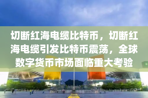 切斷紅海電纜比特幣，切斷紅海電纜引發(fā)比特幣震蕩，全球數(shù)字貨幣市場面臨重大考驗(yàn)