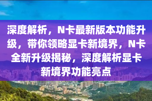 深度解析，N卡最新版本功能升級，帶你領(lǐng)略顯卡新境界，N卡全新升級揭秘，深度解析顯卡新境界功能亮點(diǎn)