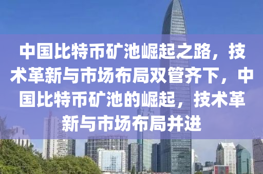 中國比特幣礦池崛起之路，技術(shù)革新與市場布局雙管齊下，中國比特幣礦池的崛起，技術(shù)革新與市場布局并進(jìn)