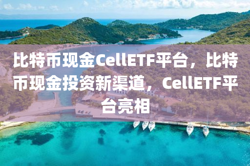 比特幣現(xiàn)金CellETF平臺(tái)，比特幣現(xiàn)金投資新渠道，CellETF平臺(tái)亮相