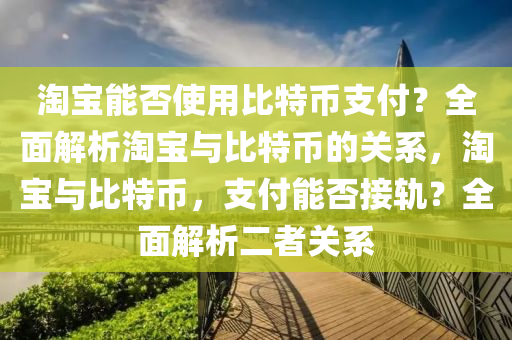 淘寶能否使用比特幣支付？全面解析淘寶與比特幣的關(guān)系，淘寶與比特幣，支付能否接軌？全面解析二者關(guān)系