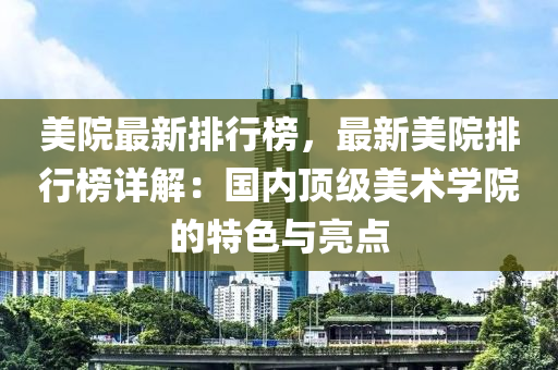 美院最新排行榜，最新美院排行榜詳解：國(guó)內(nèi)頂級(jí)美術(shù)學(xué)院的特色與亮點(diǎn)