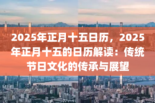 2025年正月十五日歷，2025年正月十五的日歷解讀：傳統(tǒng)節(jié)日文化的傳承與展望