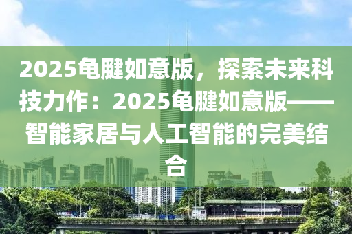 2025龜腱如意版，探索未來(lái)科技力作：2025龜腱如意版——智能家居與人工智能的完美結(jié)合