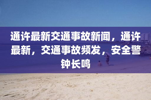 通許最新交通事故新聞，通許最新，交通事故頻發(fā)，安全警鐘長鳴