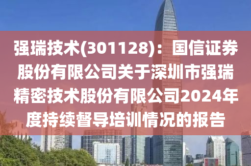 強瑞技術(shù)(301128)：國信證券股份有限公司關(guān)于深圳市強瑞精密技術(shù)股份有限公司2024年度持續(xù)督導培訓情況的報告