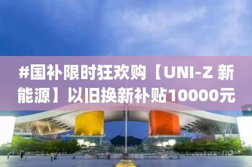 #國補限時狂歡購【UNI-Z 新能源】以舊換新補貼10000元