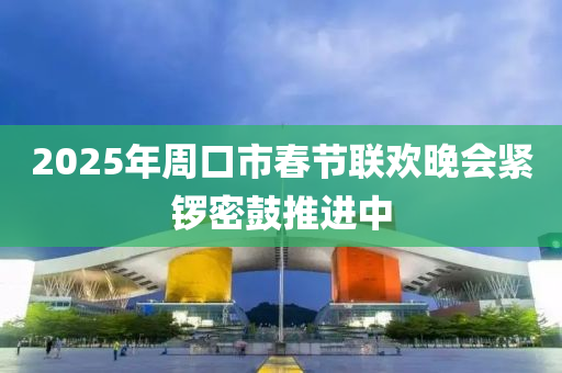 2025年周口市春節(jié)聯(lián)歡晚會(huì)緊鑼密鼓推進(jìn)中