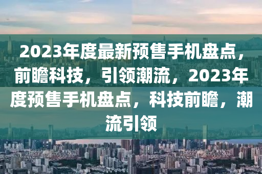 2023年度最新預(yù)售手機(jī)盤點(diǎn)，前瞻科技，引領(lǐng)潮流，2023年度預(yù)售手機(jī)盤點(diǎn)，科技前瞻，潮流引領(lǐng)