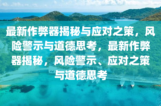 最新作弊器揭秘與應(yīng)對(duì)之策，風(fēng)險(xiǎn)警示與道德思考，最新作弊器揭秘，風(fēng)險(xiǎn)警示、應(yīng)對(duì)之策與道德思考