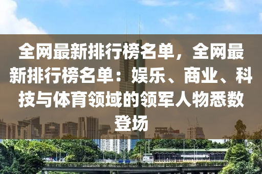 全網(wǎng)最新排行榜名單，全網(wǎng)最新排行榜名單：娛樂、商業(yè)、科技與體育領(lǐng)域的領(lǐng)軍人物悉數(shù)登場(chǎng)