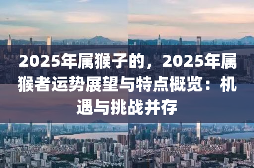 2025年屬猴子的，2025年屬猴者運勢展望與特點概覽：機遇與挑戰(zhàn)并存