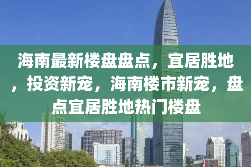 海南最新樓盤盤點，宜居勝地，投資新寵，海南樓市新寵，盤點宜居勝地?zé)衢T樓盤