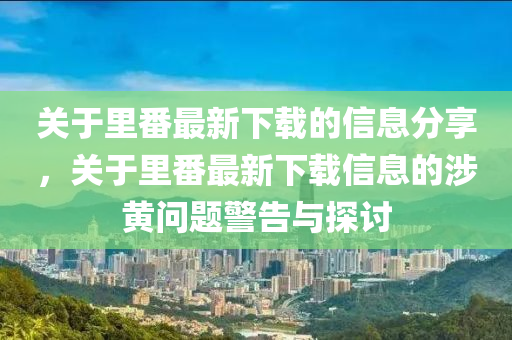 關(guān)于里番最新下載的信息分享，關(guān)于里番最新下載信息的涉黃問(wèn)題警告與探討