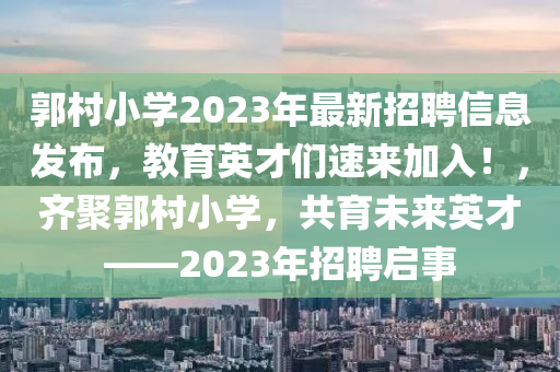 郭村小學(xué)2023年最新招聘信息發(fā)布，教育英才們速來加入！，齊聚郭村小學(xué)，共育未來英才——2023年招聘啟事