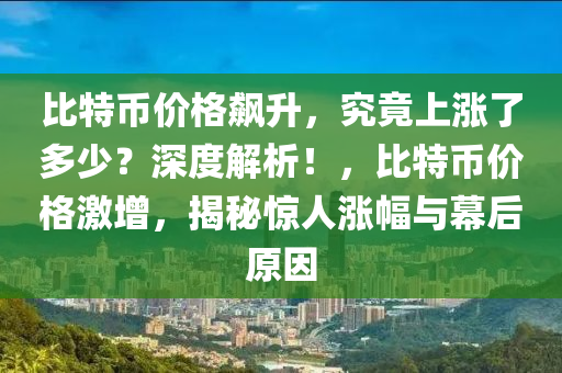 比特幣價(jià)格飆升，究竟上漲了多少？深度解析！，比特幣價(jià)格激增，揭秘驚人漲幅與幕后原因