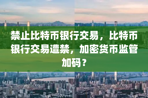 禁止比特幣銀行交易，比特幣銀行交易遭禁，加密貨幣監(jiān)管加碼？