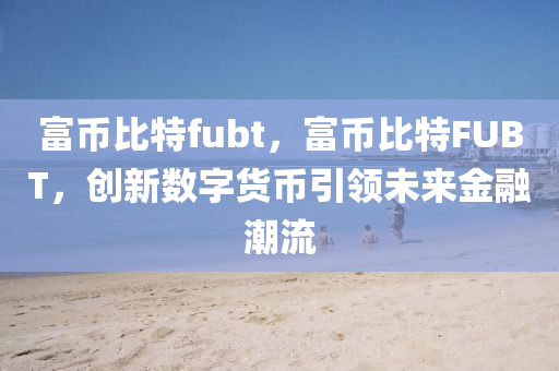 富幣比特fubt，富幣比特FUBT，創(chuàng)新數(shù)字貨幣引領(lǐng)未來(lái)金融潮流