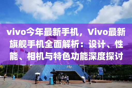 vivo今年最新手機(jī)，Vivo最新旗艦手機(jī)全面解析：設(shè)計(jì)、性能、相機(jī)與特色功能深度探討