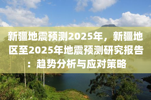 新疆地震預(yù)測2025年，新疆地區(qū)至2025年地震預(yù)測研究報(bào)告：趨勢分析與應(yīng)對(duì)策略