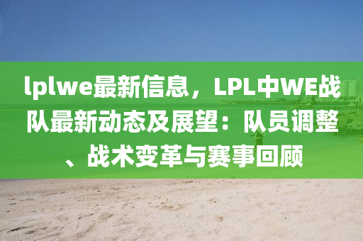 lplwe最新信息，LPL中WE戰(zhàn)隊(duì)最新動(dòng)態(tài)及展望：隊(duì)員調(diào)整、戰(zhàn)術(shù)變革與賽事回顧