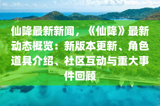 仙降最新新聞，《仙降》最新動(dòng)態(tài)概覽：新版本更新、角色道具介紹、社區(qū)互動(dòng)與重大事件回顧