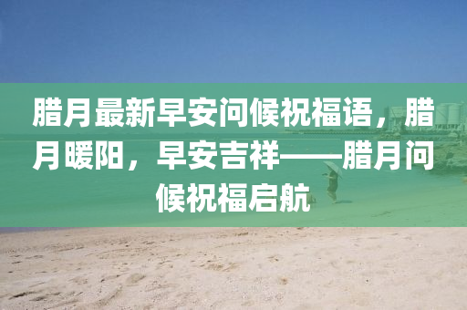 臘月最新早安問候祝福語，臘月暖陽，早安吉祥——臘月問候祝福啟航