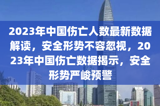 2023年中國(guó)傷亡人數(shù)最新數(shù)據(jù)解讀，安全形勢(shì)不容忽視，2023年中國(guó)傷亡數(shù)據(jù)揭示，安全形勢(shì)嚴(yán)峻預(yù)警