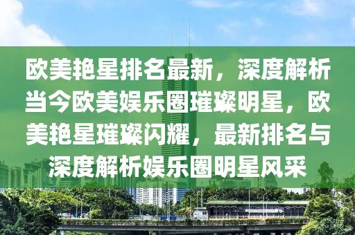 歐美艷星排名最新，深度解析當今歐美娛樂圈璀璨明星，歐美艷星璀璨閃耀，最新排名與深度解析娛樂圈明星風采