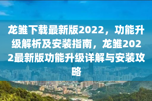 龍雛下載最新版2022，功能升級解析及安裝指南，龍雛2022最新版功能升級詳解與安裝攻略