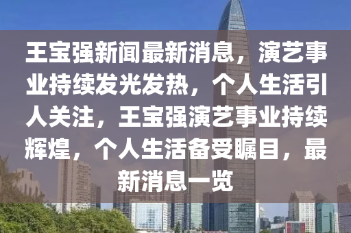 王寶強新聞最新消息，演藝事業(yè)持續(xù)發(fā)光發(fā)熱，個人生活引人關注，王寶強演藝事業(yè)持續(xù)輝煌，個人生活備受矚目，最新消息一覽