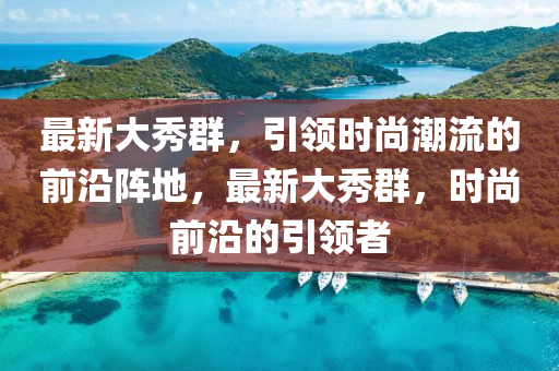 最新大秀群，引領時尚潮流的前沿陣地，最新大秀群，時尚前沿的引領者