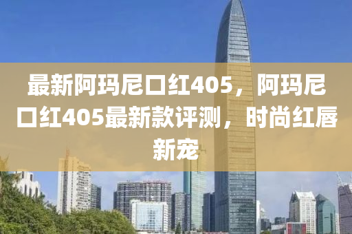 最新阿瑪尼口紅405，阿瑪尼口紅405最新款評測，時尚紅唇新寵