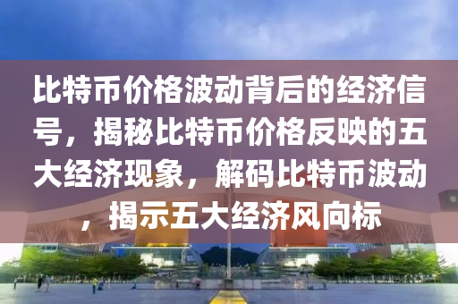 比特幣價格波動背后的經濟信號，揭秘比特幣價格反映的五大經濟現象，解碼比特幣波動，揭示五大經濟風向標