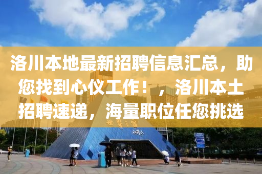 洛川本地最新招聘信息匯總，助您找到心儀工作！，洛川本土招聘速遞，海量職位任您挑選