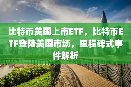 比特幣美國(guó)上市ETF，比特幣ETF登陸美國(guó)市場(chǎng)，里程碑式事件解析