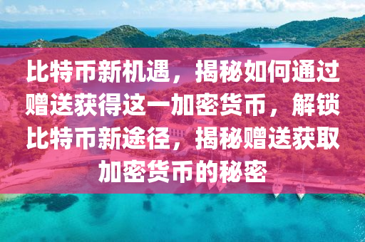 比特幣新機(jī)遇，揭秘如何通過(guò)贈(zèng)送獲得這一加密貨幣，解鎖比特幣新途徑，揭秘贈(zèng)送獲取加密貨幣的秘密