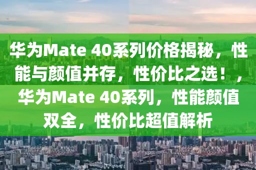 華為Mate 40系列價(jià)格揭秘，性能與顏值并存，性價(jià)比之選！，華為Mate 40系列，性能顏值雙全，性價(jià)比超值解析