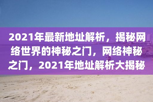 2021年最新地址解析，揭秘網(wǎng)絡(luò)世界的神秘之門，網(wǎng)絡(luò)神秘之門，2021年地址解析大揭秘