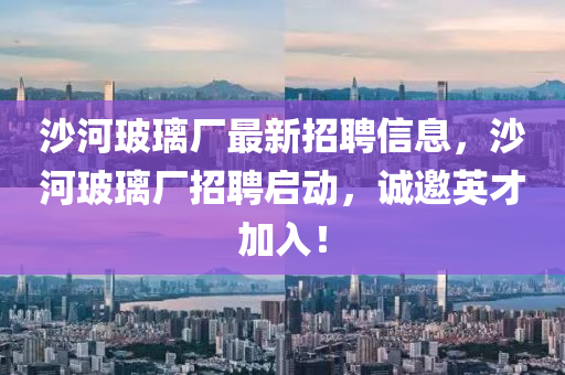 沙河玻璃廠最新招聘信息，沙河玻璃廠招聘啟動，誠邀英才加入！