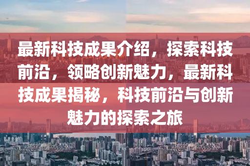 最新科技成果介紹，探索科技前沿，領(lǐng)略創(chuàng)新魅力，最新科技成果揭秘，科技前沿與創(chuàng)新魅力的探索之旅