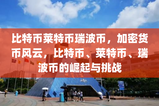 比特幣萊特幣瑞波幣，加密貨幣風云，比特幣、萊特幣、瑞波幣的崛起與挑戰(zhàn)