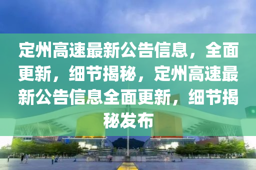 定州高速最新公告信息，全面更新，細節(jié)揭秘，定州高速最新公告信息全面更新，細節(jié)揭秘發(fā)布