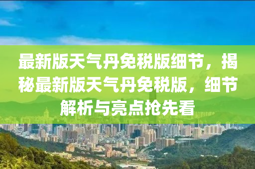 最新版天氣丹免稅版細節(jié)，揭秘最新版天氣丹免稅版，細節(jié)解析與亮點搶先看