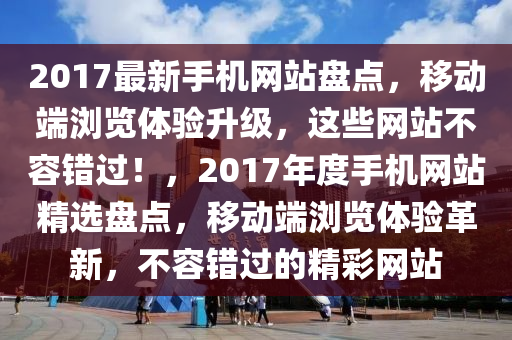 2017最新手機網(wǎng)站盤點，移動端瀏覽體驗升級，這些網(wǎng)站不容錯過！，2017年度手機網(wǎng)站精選盤點，移動端瀏覽體驗革新，不容錯過的精彩網(wǎng)站