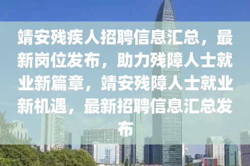 靖安殘疾人招聘信息匯總，最新崗位發(fā)布，助力殘障人士就業(yè)新篇章，靖安殘障人士就業(yè)新機遇，最新招聘信息匯總發(fā)布