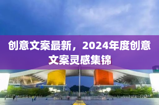 創(chuàng)意文案最新，2024年度創(chuàng)意文案靈感集錦