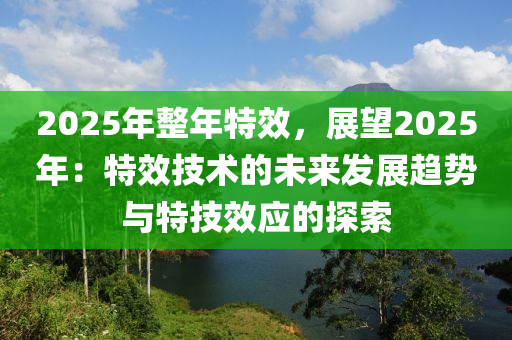 2025年整年特效，展望2025年：特效技術(shù)的未來發(fā)展趨勢與特技效應(yīng)的探索